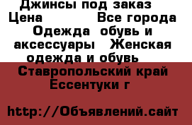 Джинсы под заказ. › Цена ­ 1 400 - Все города Одежда, обувь и аксессуары » Женская одежда и обувь   . Ставропольский край,Ессентуки г.